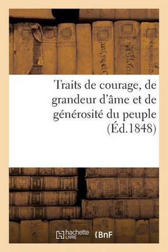 Traits de Courage, de Grandeur d'Ame Et de Generosite Du Peuple, Pendant Les Memorables: Journees de Fevrier 1848; Suivis Des Principaux Actes Et Decrets Du Gouvernement Provisoire