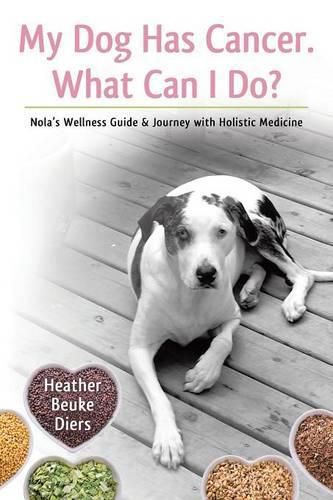 Cover image for My Dog Has Cancer. What Can I Do?: Nola's Wellness Guide & Journey with Holistic Medicine