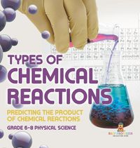 Cover image for Types of Chemical Reactions Predicting the Product of Chemical Reactions Grade 6-8 Physical Science