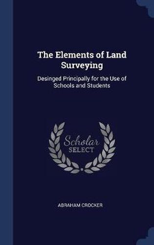 Cover image for The Elements of Land Surveying: Desinged Principally for the Use of Schools and Students