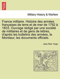 Cover image for France militaire. Histoire des armees francaises de terre et de mer de 1792 a 1833. Ouvrage redige par une societe de militaires et de gens de lettres, d'apres les bulletins des armees, le Moniteur, les documents officiels. Tome Premier.