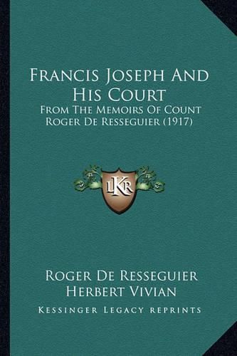 Cover image for Francis Joseph and His Court: From the Memoirs of Count Roger de Resseguier (1917)