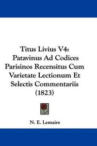 Cover image for Titus Livius V4: Patavinus Ad Codices Parisinos Recensitus Cum Varietate Lectionum Et Selectis Commentariis (1823)