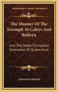 Cover image for The Manner of the Triumph at Caleys and Bulleyn: And the Noble Triumphant Coronation of Queen Anne