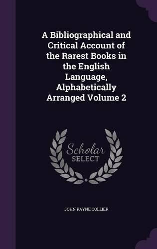 Cover image for A Bibliographical and Critical Account of the Rarest Books in the English Language, Alphabetically Arranged Volume 2