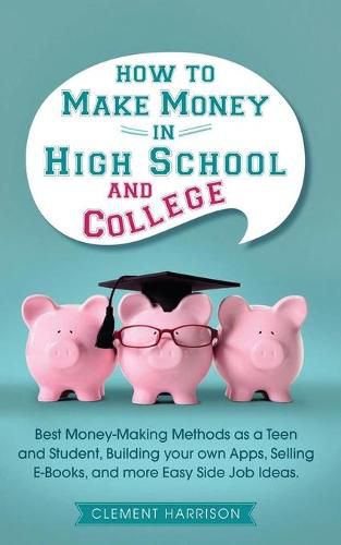 Cover image for How to Make Money in High School and College: Best Money Making Methods as a Teen and Student, Building Your Own Apps, Selling E-books, and More Easy Side Job Ideas