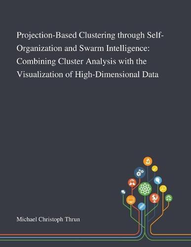 Cover image for Projection-Based Clustering Through Self-Organization and Swarm Intelligence: Combining Cluster Analysis With the Visualization of High-Dimensional Data