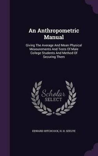 An Anthropometric Manual: Giving the Average and Mean Physical Measurements and Tests of Male College Students and Method of Securing Them