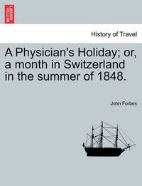 Cover image for A Physician's Holiday; Or, a Month in Switzerland in the Summer of 1848.