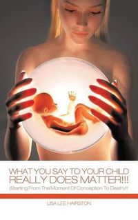 Cover image for What You Say To Your Child Really Does Matter!!!: (Starting From The Moment Of Conception To Death)!!!