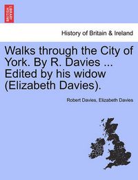 Cover image for Walks Through the City of York. by R. Davies ... Edited by His Widow (Elizabeth Davies).