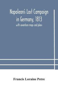 Cover image for Napoleon's Last Campaign in Germany, 1813; with seventeen maps and plans