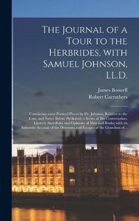 Cover image for The Journal of a Tour to the Herbrides, With Samuel Johnson, LL.D.; Containing Some Poetical Pieces by Dr. Johnson, Relative to the Tour, and Never Before Published; a Series of His Conversation, Literary Anecdotes and Opinions of Men and Books; With...