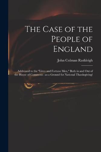 Cover image for The Case of the People of England: Addressed to the Lives and Fortune Men, Both in and out of the House of Commons: as a Ground for National Thanksgiving!