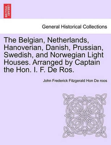 Cover image for The Belgian, Netherlands, Hanoverian, Danish, Prussian, Swedish, and Norwegian Light Houses. Arranged by Captain the Hon. I. F. de Ros.