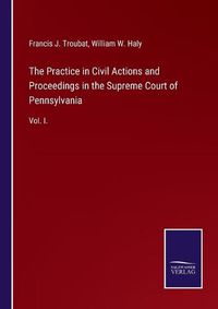 Cover image for The Practice in Civil Actions and Proceedings in the Supreme Court of Pennsylvania: Vol. I.