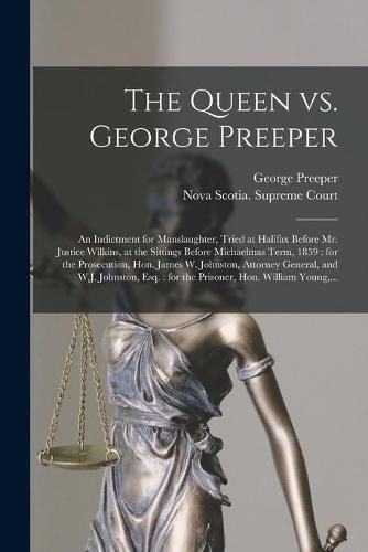 The Queen Vs. George Preeper [microform]: an Indictment for Manslaughter, Tried at Halifax Before Mr. Justice Wilkins, at the Sittings Before Michaelmas Term, 1859: for the Prosecution, Hon. James W. Johnston, Attorney General, and W.J. Johnston, ...