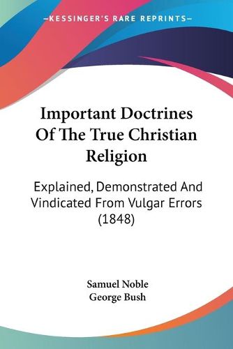 Cover image for Important Doctrines of the True Christian Religion: Explained, Demonstrated and Vindicated from Vulgar Errors (1848)