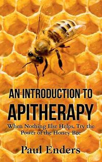 Cover image for An Introduction To Apitherapy: When Nothing Else Helps, Try the Power of the Honey Bee