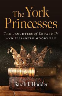 Cover image for York Princesses, The: The daughters of Edward IV and Elizabeth Woodville