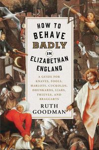 Cover image for How to Behave Badly in Elizabethan England: A Guide for Knaves, Fools, Harlots, Cuckolds, Drunkards, Liars, Thieves, and Braggarts