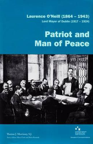 Laurence O'Neill (1864-1943) Patriot and Man of Peace: Lord Mayor of Dublin (1917-1924) : Patriot and Man of Peace