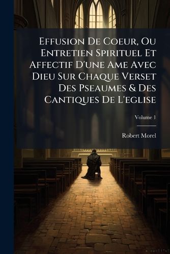 Cover image for Effusion de Coeur, Ou Entretien Spirituel Et Affectif D'Une AME Avec Dieu Sur Chaque Verset Des Pseaumes & Des Cantiques de L'Eglise, Volume 1