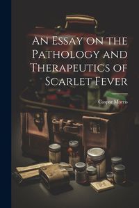 Cover image for An Essay on the Pathology and Therapeutics of Scarlet Fever