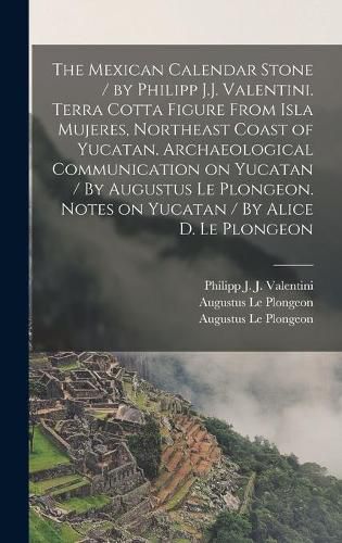 The Mexican Calendar Stone / by Philipp J.J. Valentini. Terra Cotta Figure From Isla Mujeres, Northeast Coast of Yucatan. Archaeological Communication on Yucatan / By Augustus Le Plongeon. Notes on Yucatan / By Alice D. Le Plongeon