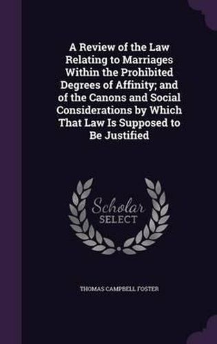 A Review of the Law Relating to Marriages Within the Prohibited Degrees of Affinity; And of the Canons and Social Considerations by Which That Law Is Supposed to Be Justified