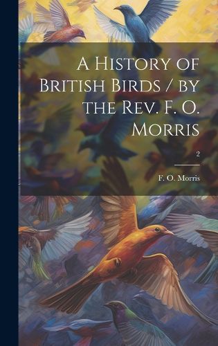 Cover image for A History of British Birds / by the Rev. F. O. Morris; 2