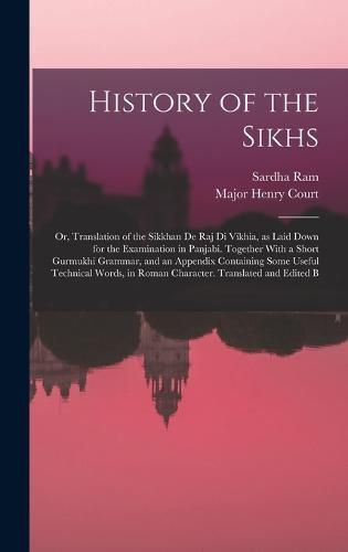 Cover image for History of the Sikhs; or, Translation of the Sikkhan de raj di Vikhia, as Laid Down for the Examination in Panjabi. Together With a Short Gurmukhi Grammar, and an Appendix Containing Some Useful Technical Words, in Roman Character. Translated and Edited B