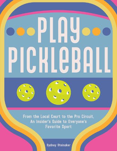 Cover image for Be Happy, Play Pickleball: From the Local Court to the Pro Circuit, An Insider's Guide to Everyone's Favorite Sport