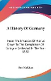 Cover image for A History of Germany: From the Invasion of Marius Down to the Completion of Cologne Cathedral in the Year 1880