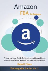 Cover image for Amazon FBA For Beginners: A Step-by Step Guide To Starting and Launching a Successful Passive Income, E-Commerce Business