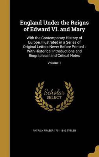 England Under the Reigns of Edward VI. and Mary: With the Contemporary History of Europe, Illustrated in a Series of Original Letters Never Before Printed: With Historical Introductions and Biographical and Critical Notes; Volume 1