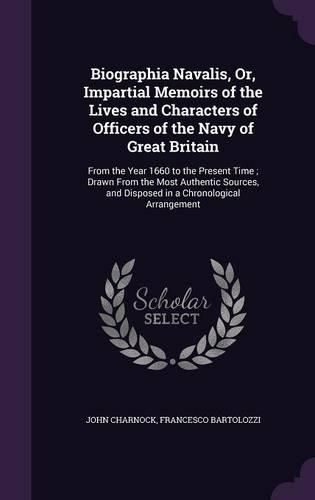 Biographia Navalis, Or, Impartial Memoirs of the Lives and Characters of Officers of the Navy of Great Britain: From the Year 1660 to the Present Time; Drawn from the Most Authentic Sources, and Disposed in a Chronological Arrangement