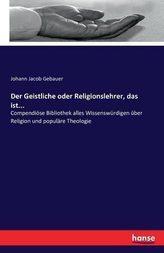 Der Geistliche oder Religionslehrer, das ist...: Compendioese Bibliothek alles Wissenswurdigen uber Religion und populare Theologie