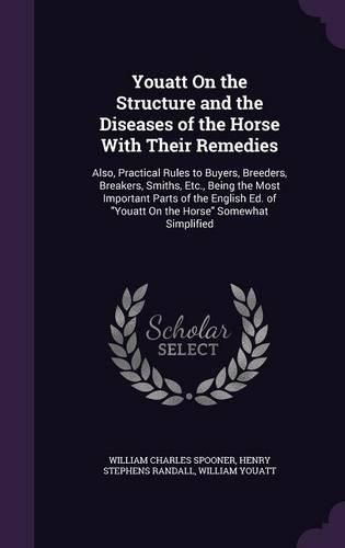 Youatt on the Structure and the Diseases of the Horse with Their Remedies: Also, Practical Rules to Buyers, Breeders, Breakers, Smiths, Etc., Being the Most Important Parts of the English Ed. of Youatt on the Horse Somewhat Simplified