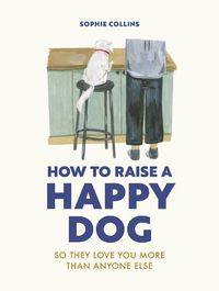 Cover image for How to Raise a Happy Dog: So they love you (more than anyone else)