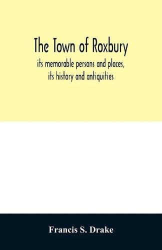 The town of Roxbury: its memorable persons and places, its history and antiquities, with numerous illustrations of its old landmarks and noted personages