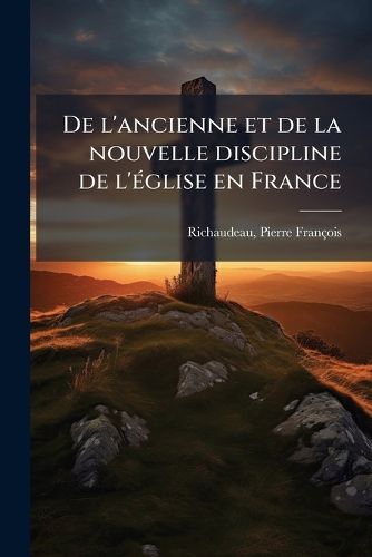 Cover image for de L'Ancienne Et de La Nouvelle Discipline de L' Glise En France: Ou L'On R Pond Aux Assertions Du Livre de MM. Allignol, Etc. Touchant L' Tat Actual de L' Glise En France, Et En Particulier Des Cur?'s Ruraux Appel?'s Desservans