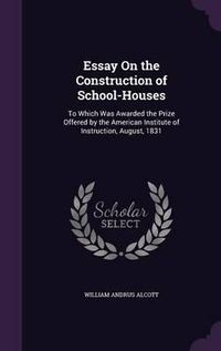 Cover image for Essay on the Construction of School-Houses: To Which Was Awarded the Prize Offered by the American Institute of Instruction, August, 1831