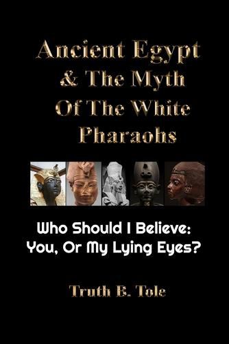 Cover image for Ancient Egypt & The Myth Of The White Pharaohs: Who Should I believe: You, or my lying eyes?