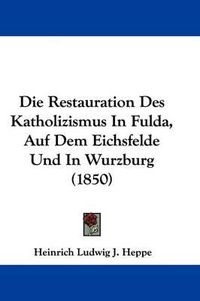 Cover image for Die Restauration Des Katholizismus In Fulda, Auf Dem Eichsfelde Und In Wurzburg (1850)