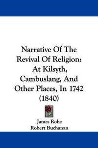 Cover image for Narrative Of The Revival Of Religion: At Kilsyth, Cambuslang, And Other Places, In 1742 (1840)