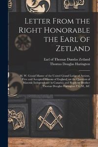 Cover image for Letter From the Right Honorable the Earl of Zetland [microform]: M. W. Grand Master of the United Grand Lodge of Antient, Free and Accepted Masons of England, on the Question of Masonic Independence in Canada: and Reply by Brother Thomas Douglas...