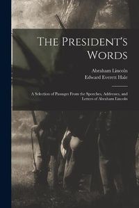 Cover image for The President's Words: a Selection of Passages From the Speeches, Addresses, and Letters of Abraham Lincoln