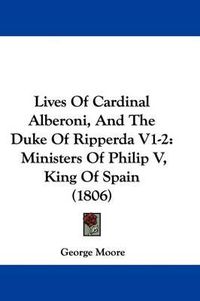 Cover image for Lives of Cardinal Alberoni, and the Duke of Ripperda V1-2: Ministers of Philip V, King of Spain (1806)
