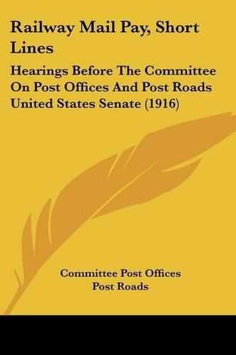 Railway Mail Pay, Short Lines: Hearings Before the Committee on Post Offices and Post Roads United States Senate (1916)